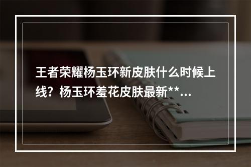 王者荣耀杨玉环新皮肤什么时候上线？杨玉环羞花皮肤最新**[多图]