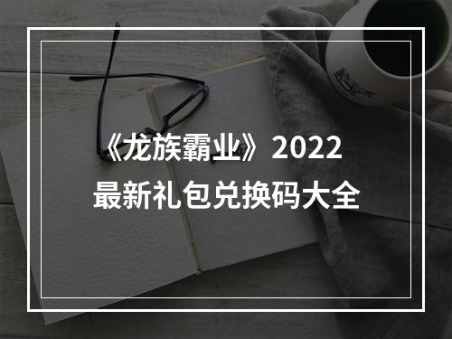 《龙族霸业》2022最新礼包兑换码大全