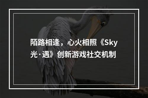 陌路相逢，心火相照《Sky光·遇》创新游戏社交机制