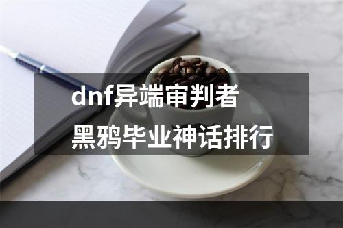 dnf异端审判者黑鸦毕业神话排行