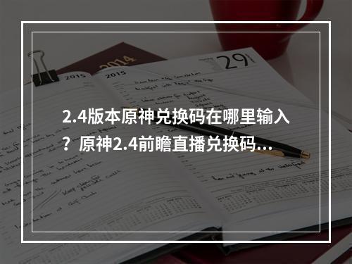 2.4版本原神兑换码在哪里输入？原神2.4前瞻直播兑换码有哪些？[多图]