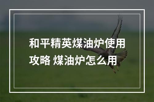 和平精英煤油炉使用攻略 煤油炉怎么用