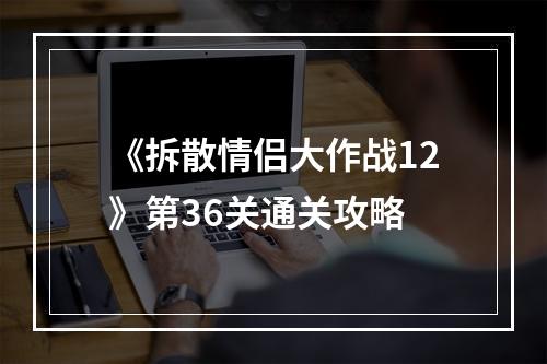 《拆散情侣大作战12》第36关通关攻略