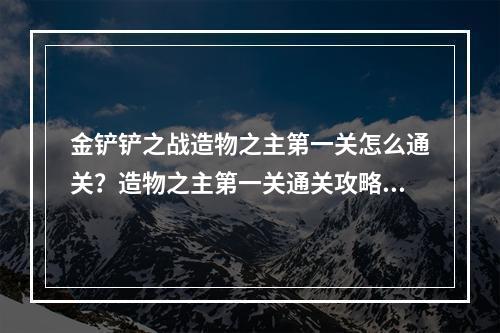 金铲铲之战造物之主第一关怎么通关？造物之主第一关通关攻略[多图]