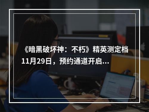 《暗黑破坏神：不朽》精英测定档11月29日，预约通道开启中