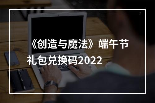 《创造与魔法》端午节礼包兑换码2022