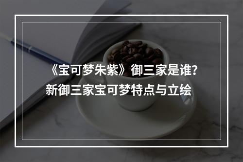 《宝可梦朱紫》御三家是谁？新御三家宝可梦特点与立绘