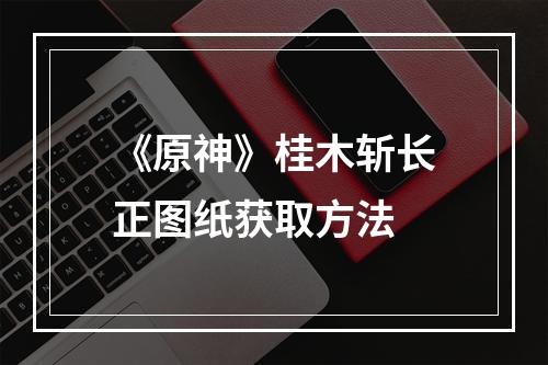 《原神》桂木斩长正图纸获取方法