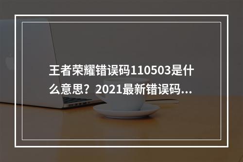 王者荣耀错误码110503是什么意思？2021最新错误码解决办法[多图]