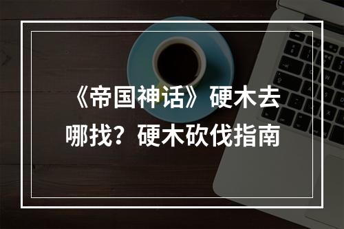 《帝国神话》硬木去哪找？硬木砍伐指南