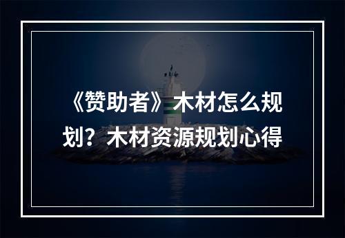 《赞助者》木材怎么规划？木材资源规划心得