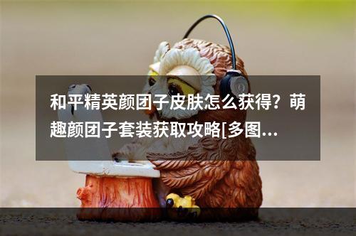 和平精英颜团子皮肤怎么获得？萌趣颜团子套装获取攻略[多图]