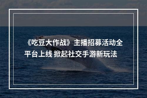 《吃豆大作战》主播招募活动全平台上线 掀起社交手游新玩法