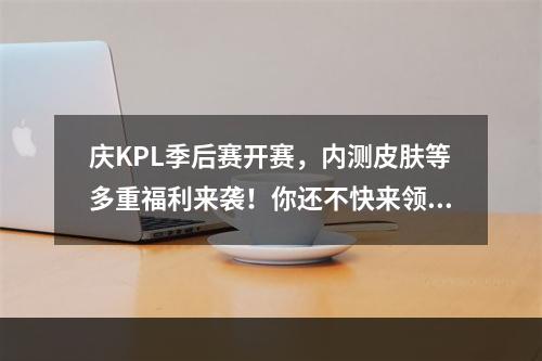 庆KPL季后赛开赛，内测皮肤等多重福利来袭！你还不快来领？