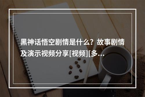 黑神话悟空剧情是什么？故事剧情及演示视频分享[视频][多图]