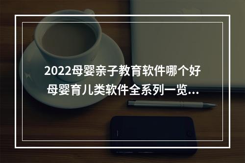 2022母婴亲子教育软件哪个好 母婴育儿类软件全系列一览[多图]