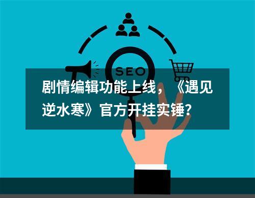 剧情编辑功能上线，《遇见逆水寒》官方开挂实锤？