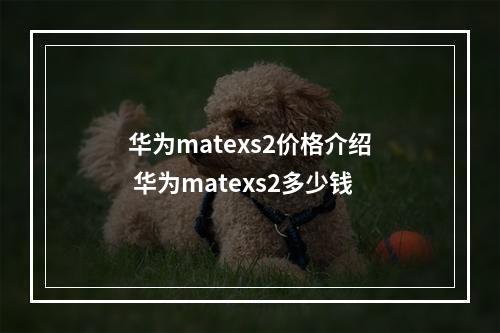 华为matexs2价格介绍 华为matexs2多少钱