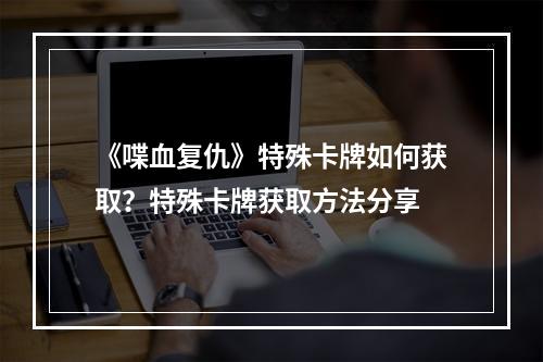 《喋血复仇》特殊卡牌如何获取？特殊卡牌获取方法分享