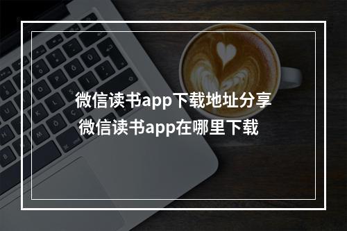 微信读书app下载地址分享 微信读书app在哪里下载