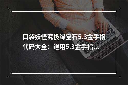 口袋妖怪究极绿宝石5.3金手指代码大全：通用5.3金手指快速升级可用代码[多图]