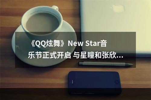 《QQ炫舞》New Star音乐节正式开启 与星瞳和张欣尧一起“Perfect”不停