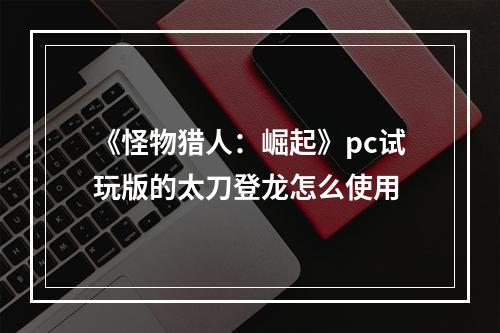 《怪物猎人：崛起》pc试玩版的太刀登龙怎么使用