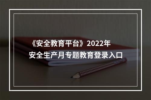 《安全教育平台》2022年安全生产月专题教育登录入口