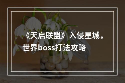 《天启联盟》入侵星城，世界boss打法攻略