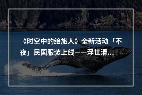 《时空中的绘旅人》全新活动「不夜」民国服装上线——浮世清欢，同游不夜之城