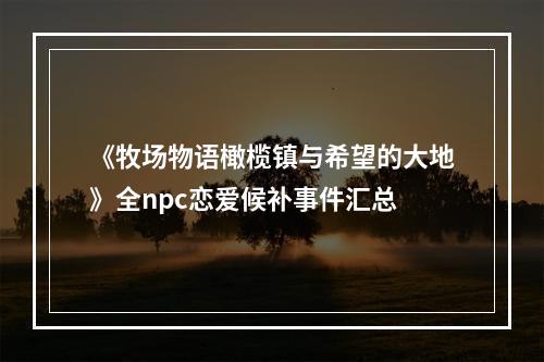 《牧场物语橄榄镇与希望的大地》全npc恋爱候补事件汇总