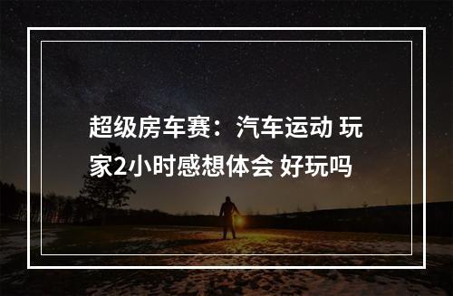 超级房车赛：汽车运动 玩家2小时感想体会 好玩吗