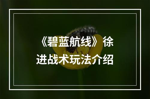 《碧蓝航线》徐进战术玩法介绍