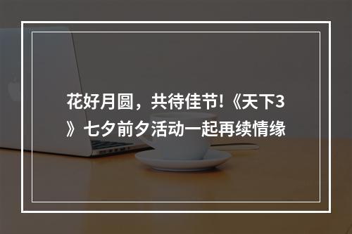 花好月圆，共待佳节!《天下3》七夕前夕活动一起再续情缘