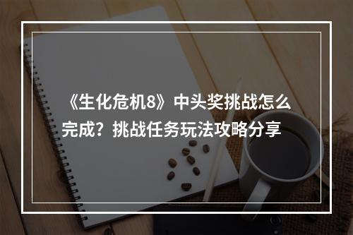 《生化危机8》中头奖挑战怎么完成？挑战任务玩法攻略分享