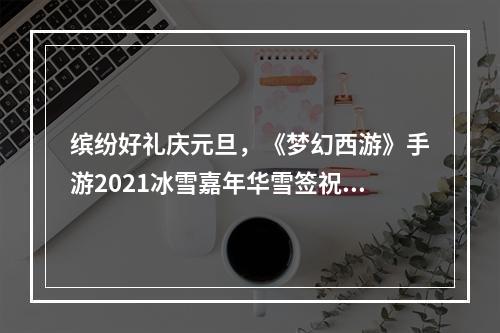 缤纷好礼庆元旦，《梦幻西游》手游2021冰雪嘉年华雪签祝岁活动火热开启！