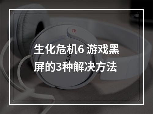 生化危机6 游戏黑屏的3种解决方法