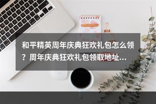 和平精英周年庆典狂欢礼包怎么领？周年庆典狂欢礼包领取地址[视频][多图]