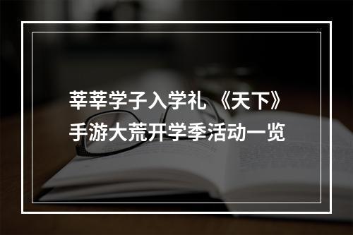 莘莘学子入学礼 《天下》手游大荒开学季活动一览