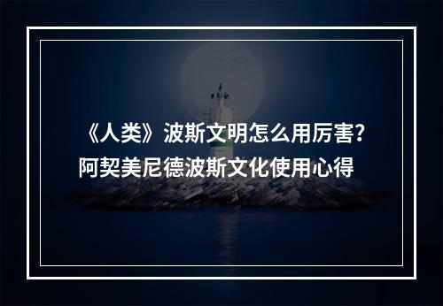 《人类》波斯文明怎么用厉害？阿契美尼德波斯文化使用心得