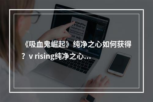 《吸血鬼崛起》纯净之心如何获得？v rising纯净之心获取方法分享