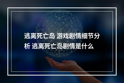 逃离死亡岛 游戏剧情细节分析 逃离死亡岛剧情是什么