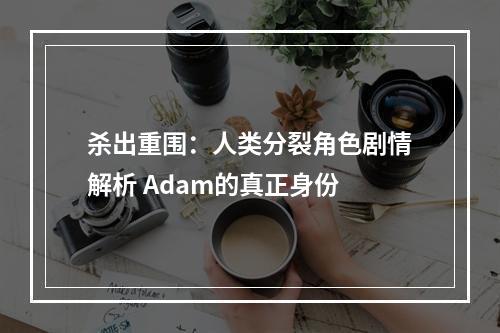 杀出重围：人类分裂角色剧情解析 Adam的真正身份