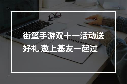 街篮手游双十一活动送好礼 邀上基友一起过