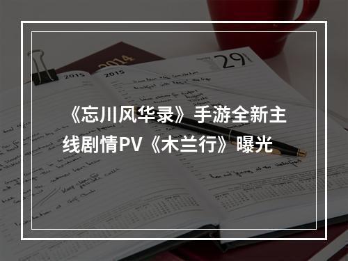 《忘川风华录》手游全新主线剧情PV《木兰行》曝光