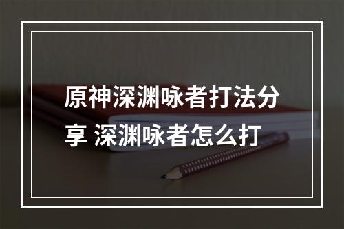 原神深渊咏者打法分享 深渊咏者怎么打