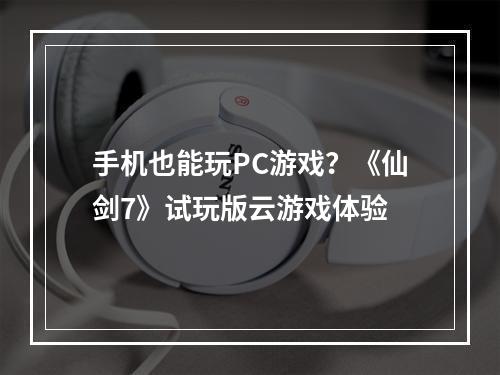 手机也能玩PC游戏？《仙剑7》试玩版云游戏体验