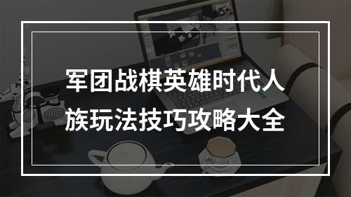 军团战棋英雄时代人族玩法技巧攻略大全