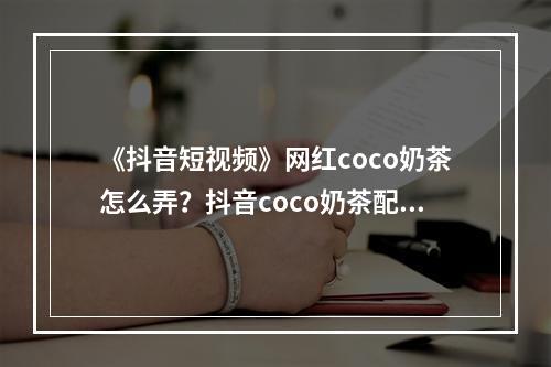 《抖音短视频》网红coco奶茶怎么弄？抖音coco奶茶配方介绍