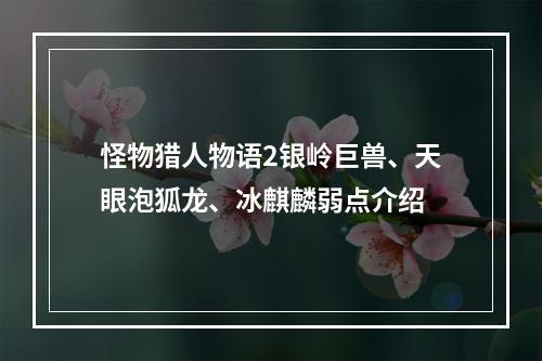 怪物猎人物语2银岭巨兽、天眼泡狐龙、冰麒麟弱点介绍